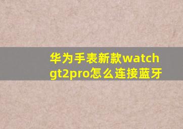 华为手表新款watch gt2pro怎么连接蓝牙